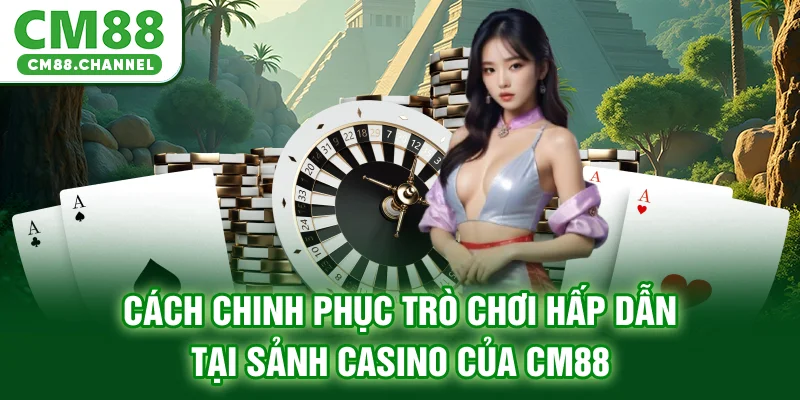 Cách chinh phục trò chơi hấp dẫn tại sảnh Casino của CM88