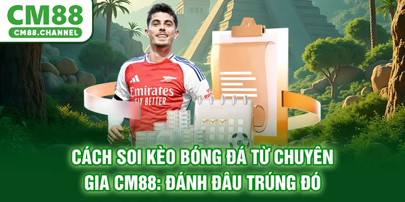 Cách Soi Kèo Bóng Đá Từ Chuyên Gia CM88: Đánh Đâu Trúng Đó