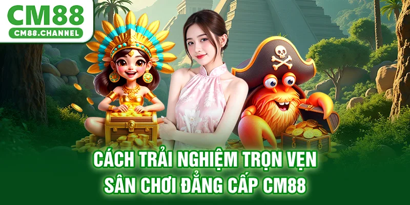Cách trải nghiệm trọn vẹn sân chơi đẳng cấp CM88