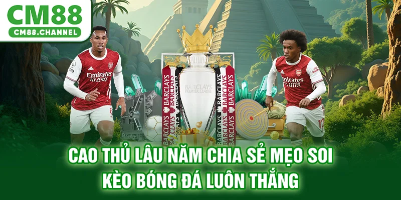 Cao thủ lâu năm chia sẻ mẹo soi kèo bóng đá luôn thắng