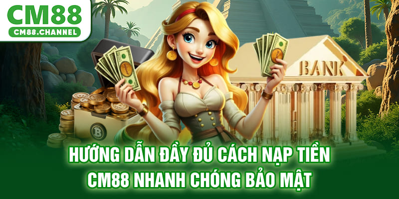 Hướng dẫn đầy đủ cách nạp tiền CM88 nhanh chóng, bảo mật