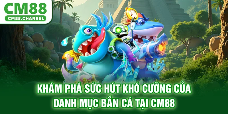 Khám phá sức hút khó cưỡng của danh mục bắn cá tại CM88