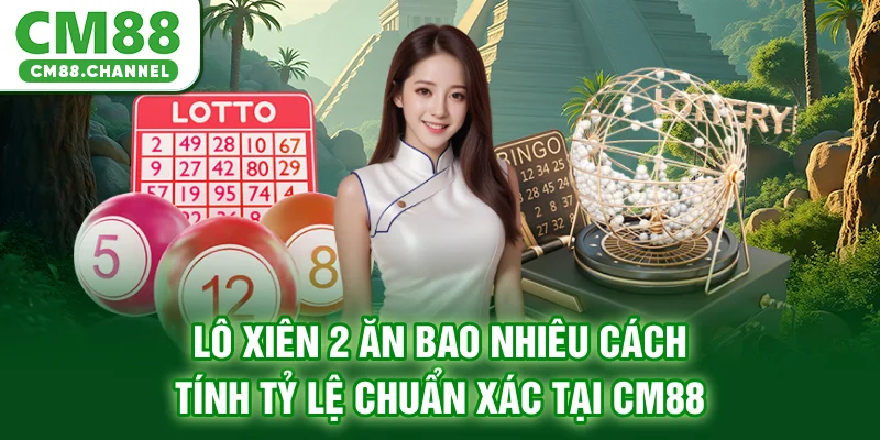 Lô Xiên 2 Ăn Bao Nhiêu - Cách Tính Tỷ Lệ Chuẩn Xác Tại CM88