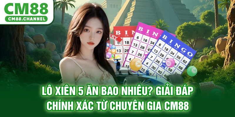 Lô Xiên 5 Ăn Bao Nhiêu? Giải Đáp Chính Xác Từ Chuyên Gia CM88