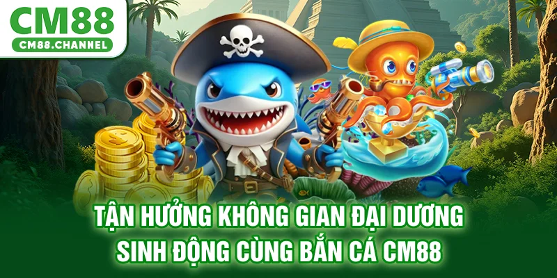 Tận hưởng không gian đại dương sinh động cùng bắn cá CM88