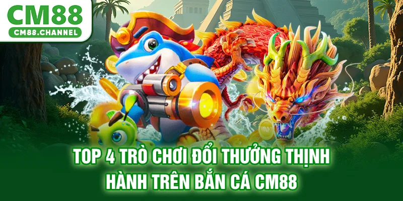 Top 4 trò chơi đổi thưởng thịnh hành trên bắn cá CM88